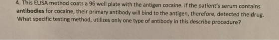 4. This ELISA method coats a 96 well plate with the antigen cocaine. If the patients serum contains antibodies for cocaine,