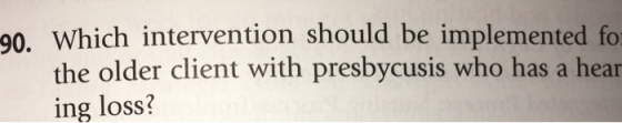 -90. Which intervention should be implemented fo the older client with presbycusis who has a hear ing loss?