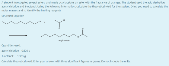 A student investigated several esters, and made octyl acetate, an ester with the fragrance of oranges. The student used the a