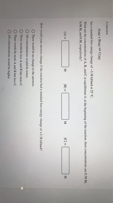 A reaction A(aq) + B(aq) = C(aq) has a standard free-energy change of -3.38 kJ/mol at 25°C. What are the concentrations of A,