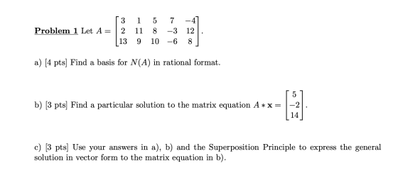 Problem 1 Let A= 3 2 13 1 5 7 11 8 -3 9 10 -6 -4 12 8 a) [4 pts) Find a basis for N(A) in rational format. b) (3 pts) Find a