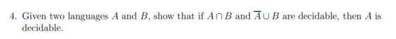 4. Given two languages A and B, show that if An B and AUB are decidable, then A is decidable.