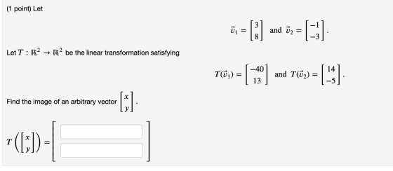 (1 point) Let in = [] and v2 = [:3] Let T : R2 + R2 be the linear transformation satisfying TW) = ( 13 ) and Tlőz) = 1 3 х Fi