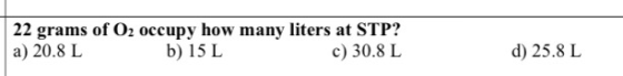 22 grams of O2 occupy how many liters at STP? a) 20.8 L b) 15 L c) 30.8 L d) 25.8 L