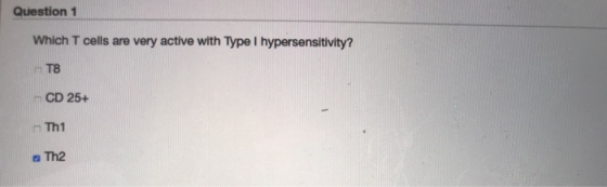 Question 1 Which T cells are very active with Type 1 hypersensitivity? T8 - CD 25+ Th1 Th2