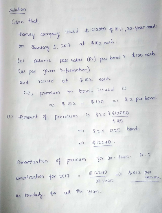 Solution Given that, Harvey company issued $ 612000 f104., 20-year bonas on January 1, 2017 at $102 each. Let assume Face V
