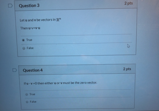 Question 3 2 pts Let u and v be vectors in R™ Then U-v=v.u True False Question 4 2 pts Ifu.v Othen either u or v must be the