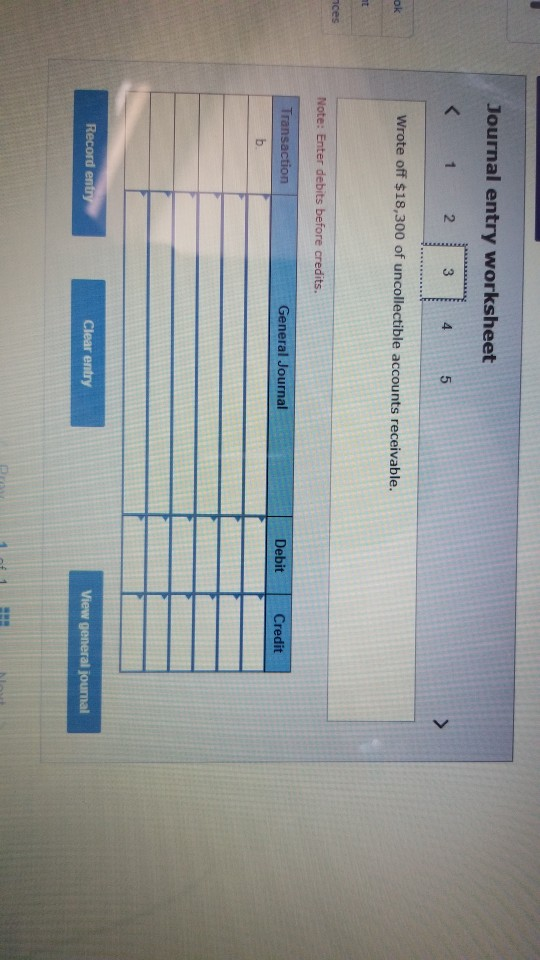 Journal entry worksheet < 1 2 3 45 ok Wrote off $18,300 of uncollectible accounts receivable. ces Note: Enter debits before c