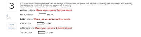 3 A job was timed for 60 cycles and had an average of 1.16 minutes per piece. The performance rating was 86 percent, and work