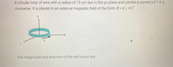 A circular loop of wire with a radius of 15 cm lies in the yz plane and carries a current of 1.9A clockwise. It is placed in