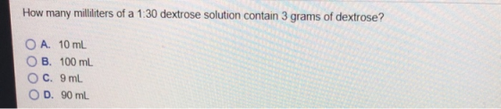 How many mililiters of a 1:30 dextrose solution contain 3 grams of dextrose? OA. 10mL O B. 100 mL OC. 9 mL OD, 90 mL