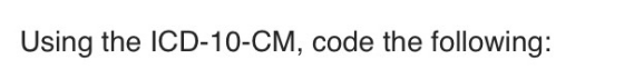 Using the ICD-10-CM, code the following: