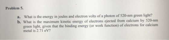 Problem 5. a. What is the energy in joules and electron volts of a photon of 520-nm green light? b. What is the maximum kinet