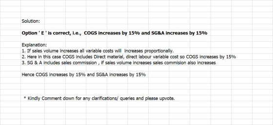 Solution: Option E is correct, i.e., COGS increases by 15% and SG&A increases by 15% Explanation: 1. If sales volume increa