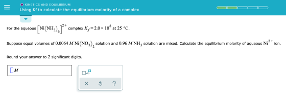 O KINETICS AND EQUILIBRIUM Using Kf to calculate the equilibrium molarity of a complex For the aqueous ( Ni(NH3)672* complex