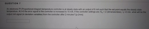 QUESTION 7 An electronie P1 Proportional-Integral temperature controleris at steady state with an output of 8 mA such that th