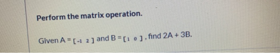 Perform the matrix operation. Given A = [ -1 2] and B = [1 o ]. find 2A + 3B.