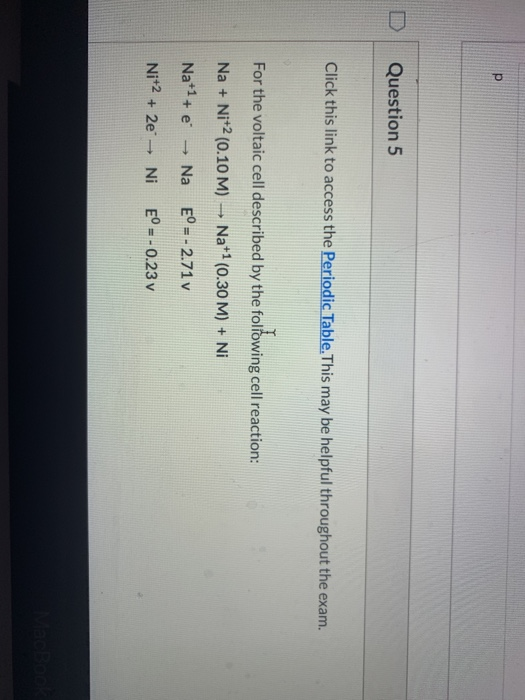 р Question 5 Click this link to access the Periodic Table. This may be helpful throughout the exam. For the voltaic cell desc