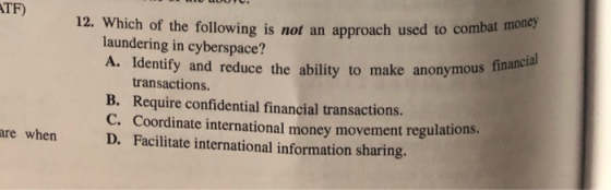 ATF) on used to combat money 12. Which of the following is not an approach used to combas laundering in cyberspace? A. Identi