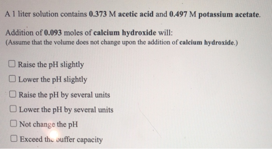 A 1 liter solution contains 0.373 M acetic acid and 0.497 M potassium acetate. Addition of 0.093 moles of calcium hydroxide w