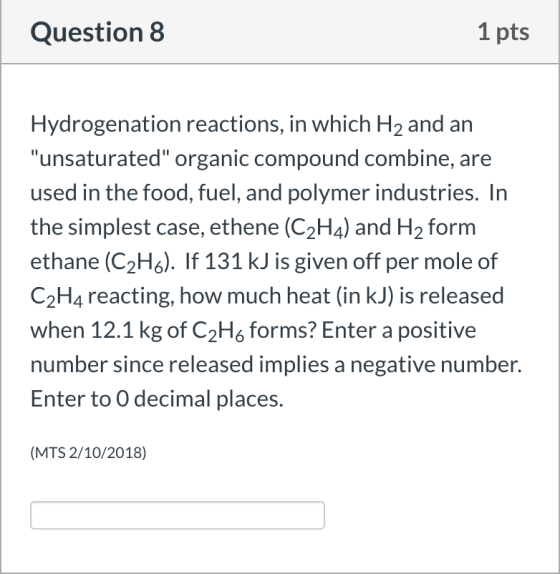 Question 8 1 pts Hydrogenation reactions, in which H2 and an unsaturated organic compound combine, are used in the food, fu