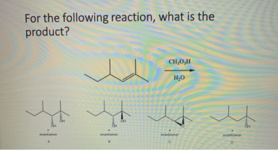 For the following reaction, what is the product? CH,02H H2O OH OH OH OH enantiomer enantiomer enantiomer enantiomer