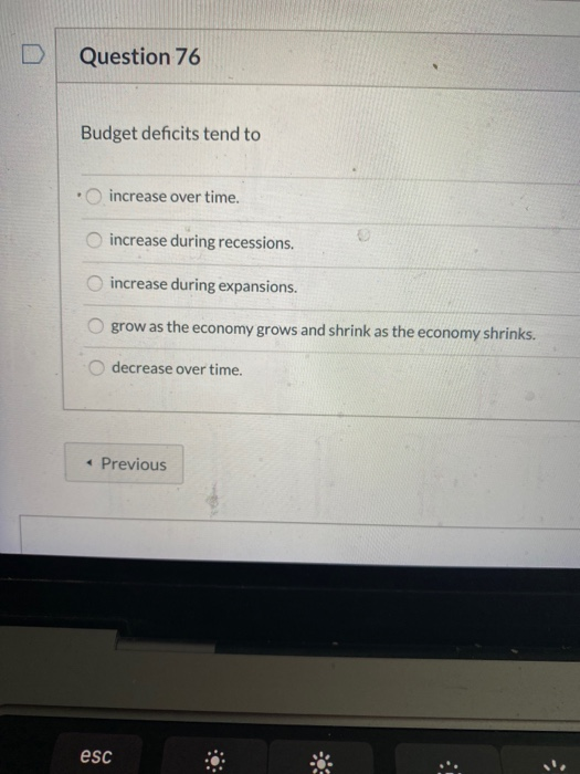 Question 76 Budget deficits tend to • increase over time. increase during recessions. increase during expansions. grow as the