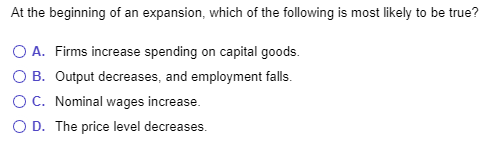 At the beginning of an expansion, which of the following is most likely to be true? O A. Firms increase spending on capital g