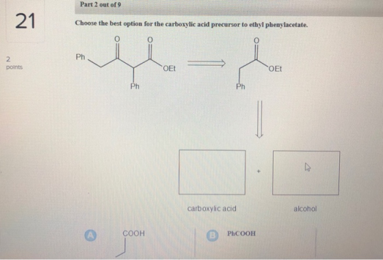 Part 2 out of 9 Choose the best option for the carboxylic acid precursor to ethyl phenylacetate. points OE carboxylic acid al