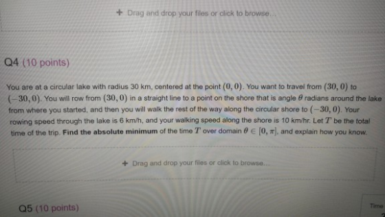 + Drag and drop your files or click to browse. Q4 (10 points) You are at a circular lake with radius 30 km, centered at the p