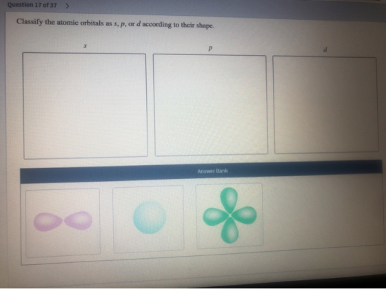 Question 17 of 37 > Classify the atomic orbitals as s, p, or d according to their shape. Answer Bank