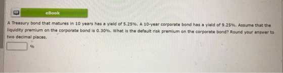 eBook A Treasury bond that matures in 10 years has a yield of 5.25%. A 10-year corporate bond has a yield of 9.25%. Assume th