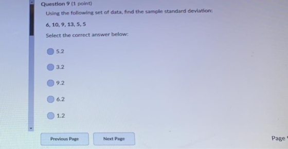Question 9 (1 point) Using the following set of data, find the sample standard deviation: 6, 10, 9, 13, 5,5 Select the correct answer below: 5.2 3.2 9.2 6.2 1.2 Previous Page Next Page Page