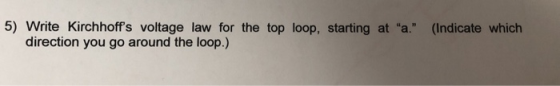 5) Write Kirchhoffs voltage law for the top loop, starting at a. (Indicate which direction you go around the loop.)