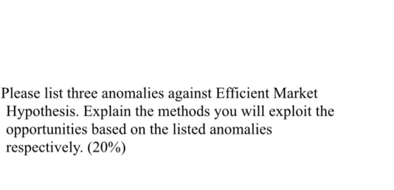 Please list three anomalies against Efficient Market Hypothesis. Explain the methods you will exploit the opportunities based