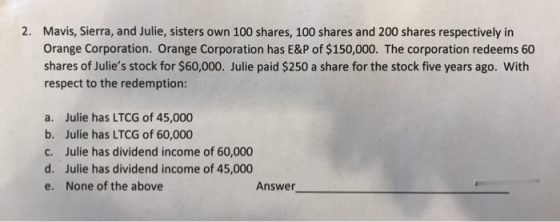 Mavis, Sierra, and Julie, sisters own 100 shares, 100 shares and 200 shares respectively in 2. Orange Corporation. Orange Cor