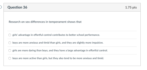 Question 36 1.75 pts Research on sex differences in temperament shows that girls advantage in effortful control contributes
