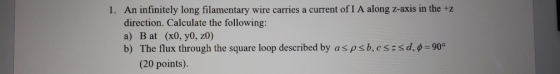 1. An infinitely long filamentary wire carries a current of I A along Z-axis in the +z direction. Calculate the following: a)
