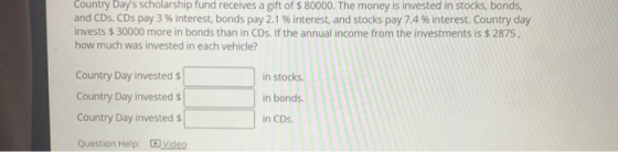 Country Days scholarship fund receives a gift of $ 80000. The money is invested in stocks, bonds, and CDs. CDs pay 3 % inter