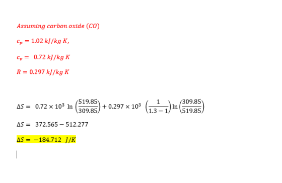 Assuming carbon oxide (CO) Cp = 1.02 kJ/kg K, Cy = 0.72 kJ/kg K R = 0.297 kJ/kg K AS = 0.72 x 103 in (509:85) + 0.297 x 103 (