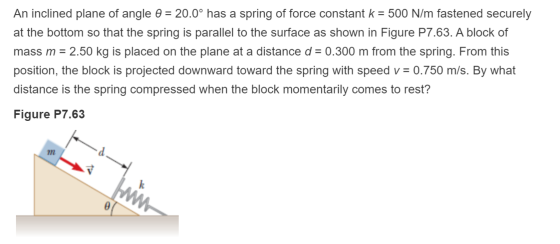 An inclined plane of angle 0 = 20.0° has a spring of force constant k = 500 N/m fastened securely at the bottom so that the s