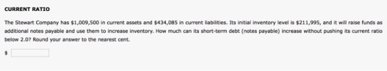 CURRENT RATIO The Stewart Company has $1,009,500 in current assets and $434,085 in current liabilities. Its initial inventory