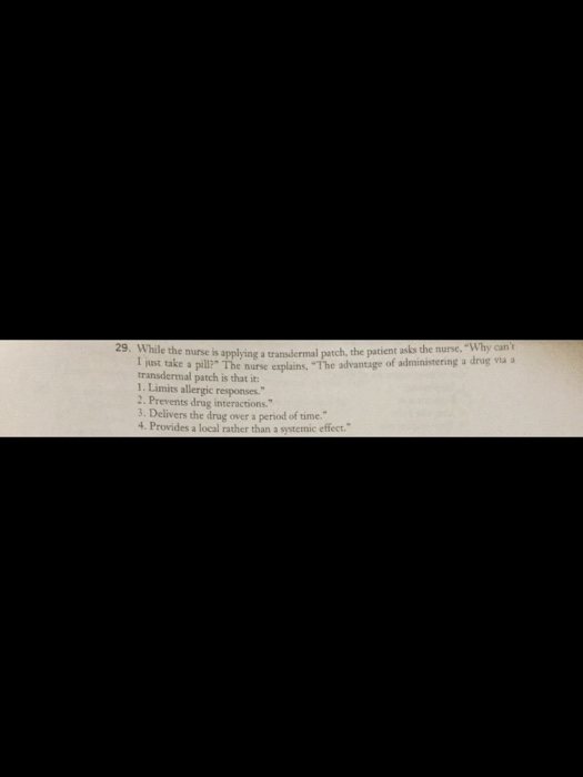 nurse is applying a transdermal patch, the patient asks the nurse.Why can nurse explains, The advantage of administering a drug via a 29. While the transdermal patch is that it 1. Limits allergic responses 2. Prevents drug interactions. 3. Delivers the drug over a period of time. 4. Provides a local rather than a systemic effect.