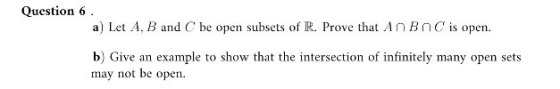 Question 6. a) Let A, B and C be open subsets of R. Prove that AnBn C is open. b) Give an example to show that the intersecti
