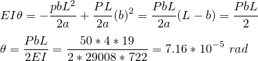 \small \\EI\theta=-\frac{pbL^2}{2a}+\frac{PL}{2a}(b)^2=\frac{PbL}{2a}(L-b)=\frac{PbL}{2} \\\\\theta=\frac{PbL}{2EI}=\frac{50*4*19}{2*29008*722}=7.16*10^{-5} \ rad