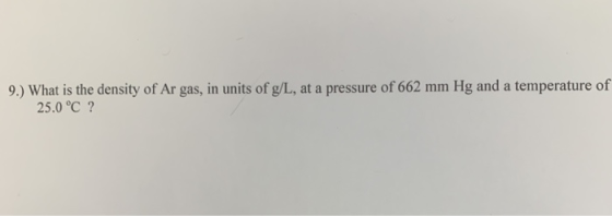 9.) What is the density of Ar gas, in units of g/L, at a pressure of 662 mm Hg and a temperature of 25.0°C ?