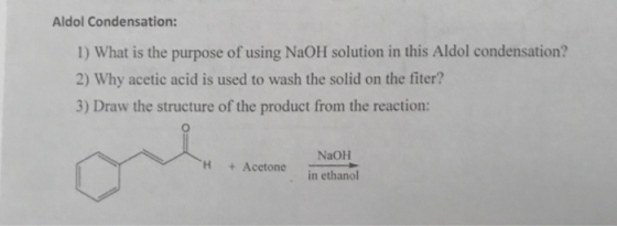 Aldol Condensation: 1) What is the purpose of using NaOH solution in this Aldol condensation? 2) Why acetic acid is used to wash the solid on the fiter? 3) Draw the structure of the product from the reaction: NaOH H +Acetone in ethanol