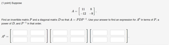 (1 point) Suppose A = - (-11, ] Find an invertible matrix P and a diagonal matrix D so that A = PDP-1. Use your answer to fin