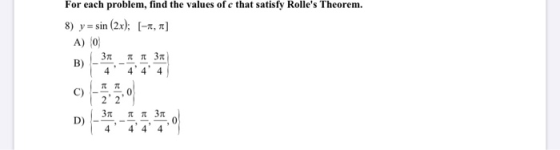 For each problem, find the values of c that satisfy Rolles Theorem. 8) y = sin (2x); (-1,7) A) (0) D) 31 4440