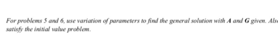 For problems 5 and 6, use variation of parameters to find the general solution with A and G given. Alse satisfy the initial v